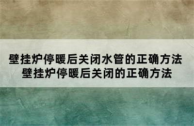 壁挂炉停暖后关闭水管的正确方法 壁挂炉停暖后关闭的正确方法